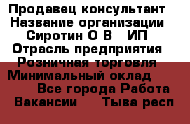 Продавец-консультант › Название организации ­ Сиротин О.В., ИП › Отрасль предприятия ­ Розничная торговля › Минимальный оклад ­ 40 000 - Все города Работа » Вакансии   . Тыва респ.